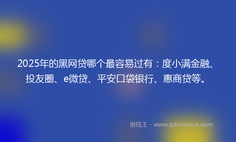 2025年的黑网贷哪个最容易过有：度小满金融、投友圈、e微贷、平安口袋银行、惠商贷等。