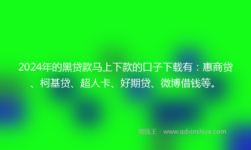 2024年的黑贷款马上下款的口子下载有：惠商贷、柯基贷、超人卡、好期贷、微博借钱等。