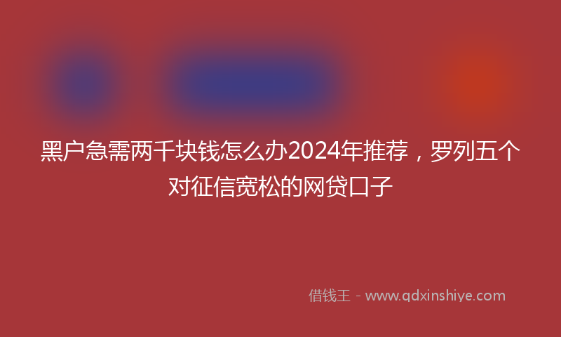 黑户急需两千块钱怎么办2024年推荐，罗列五个对征信宽松的网贷口子