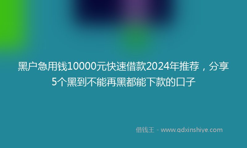 黑户急用钱10000元快速借款2024年推荐，分享5个黑到不能再黑都能下款的口子