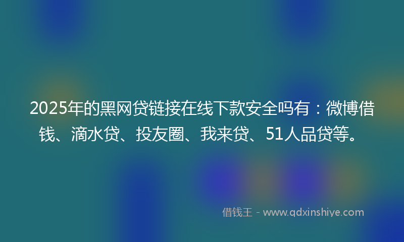 2025年的黑网贷链接在线下款安全吗有：微博借钱、滴水贷、投友圈、我来贷、51人品贷等。