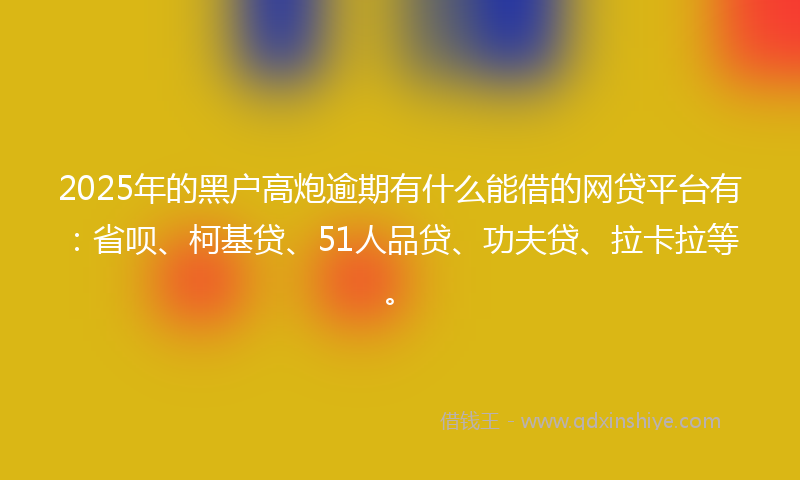 2025年的黑户高炮逾期有什么能借的网贷平台有：省呗、柯基贷、51人品贷、功夫贷、拉卡拉等。