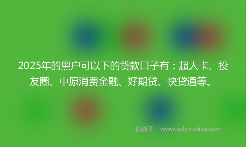 2025年的黑户可以下的贷款口子有：超人卡、投友圈、中原消费金融、好期贷、快贷通等。