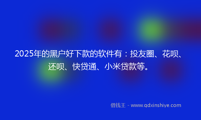 2025年的黑户好下款的软件有：投友圈、花呗、还呗、快贷通、小米贷款等。