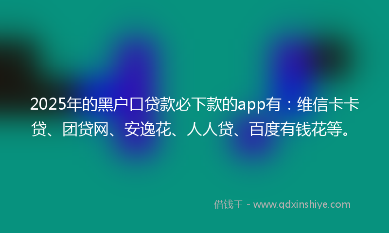 2025年的黑户口贷款必下款的app有：维信卡卡贷、团贷网、安逸花、人人贷、百度有钱花等。