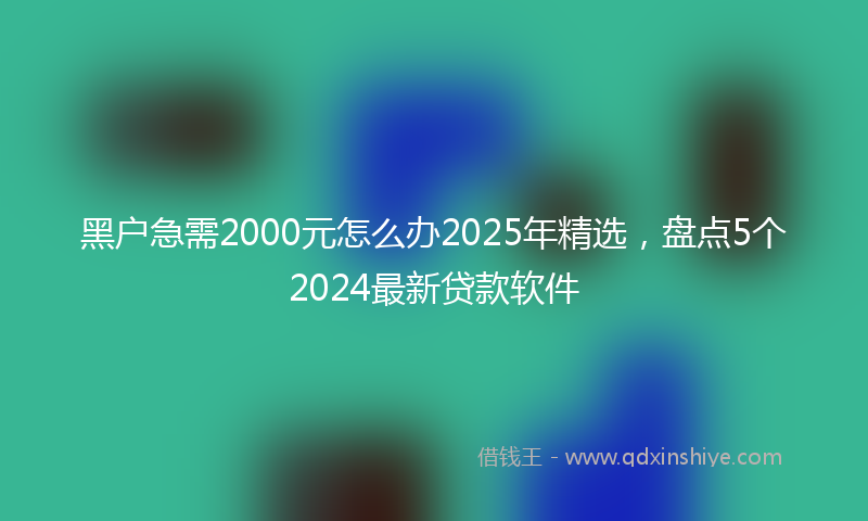 黑户急需2000元怎么办2025年精选，盘点5个2024最新贷款软件