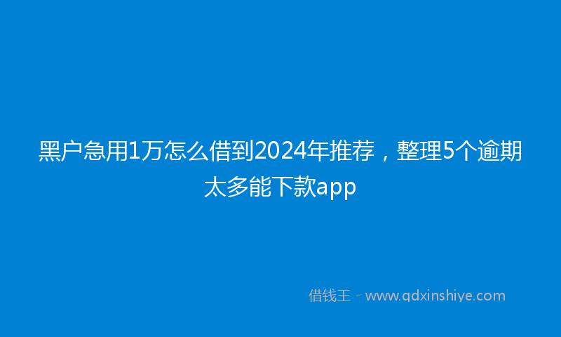 黑户急用1万怎么借到2024年推荐，整理5个逾期太多能下款app