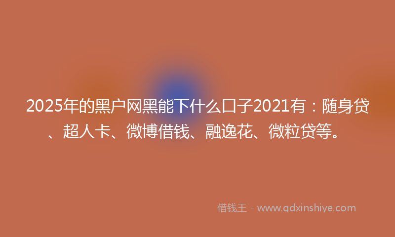 2025年的黑户网黑能下什么口子2021有：随身贷、超人卡、微博借钱、融逸花、微粒贷等。