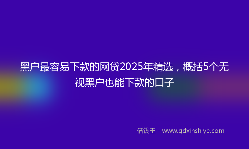 黑户最容易下款的网贷2025年精选，概括5个无视黑户也能下款的口子