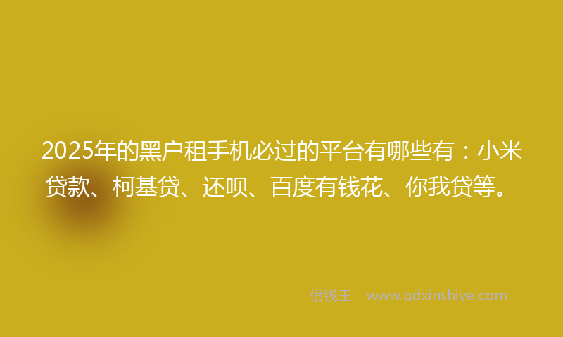 2025年的黑户租手机必过的平台有哪些有：小米贷款、柯基贷、还呗、百度有钱花、你我贷等。
