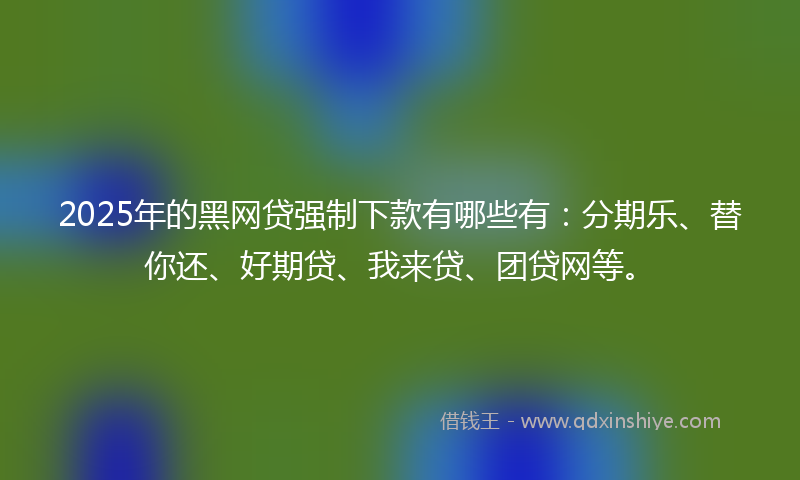 2025年的黑网贷强制下款有哪些有：分期乐、替你还、好期贷、我来贷、团贷网等。