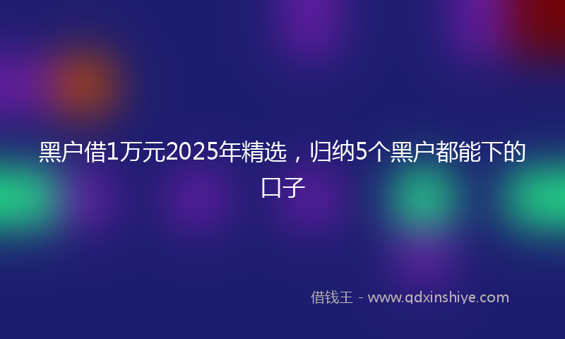 黑户借1万元2025年精选，归纳5个黑户都能下的口子