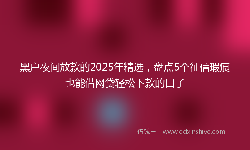 黑户夜间放款的2025年精选，盘点5个征信瑕疵也能借网贷轻松下款的口子