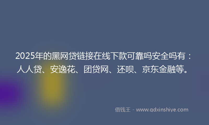 2025年的黑网贷链接在线下款可靠吗安全吗有：人人贷、安逸花、团贷网、还呗、京东金融等。