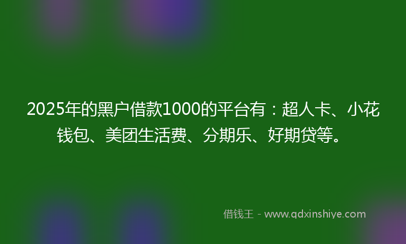 2025年的黑户借款1000的平台有：超人卡、小花钱包、美团生活费、分期乐、好期贷等。