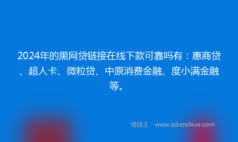 2024年的黑网贷链接在线下款可靠吗有：惠商贷、超人卡、微粒贷、中原消费金融、度小满金融等。