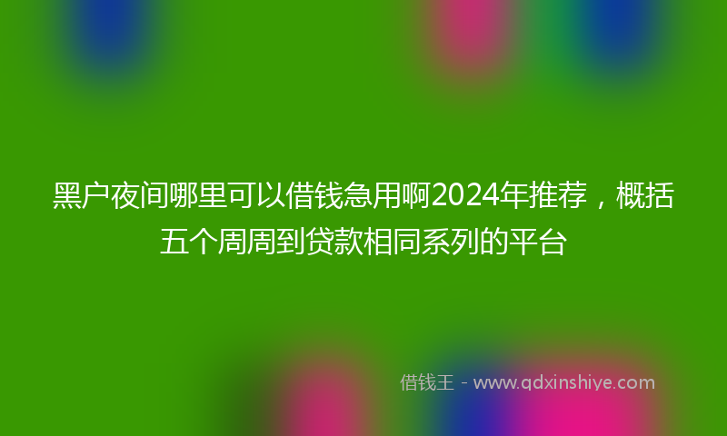 黑户夜间哪里可以借钱急用啊2024年推荐，概括五个周周到贷款相同系列的平台