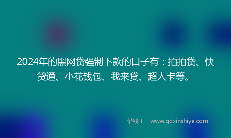 2024年的黑网贷强制下款的口子有：拍拍贷、快贷通、小花钱包、我来贷、超人卡等。