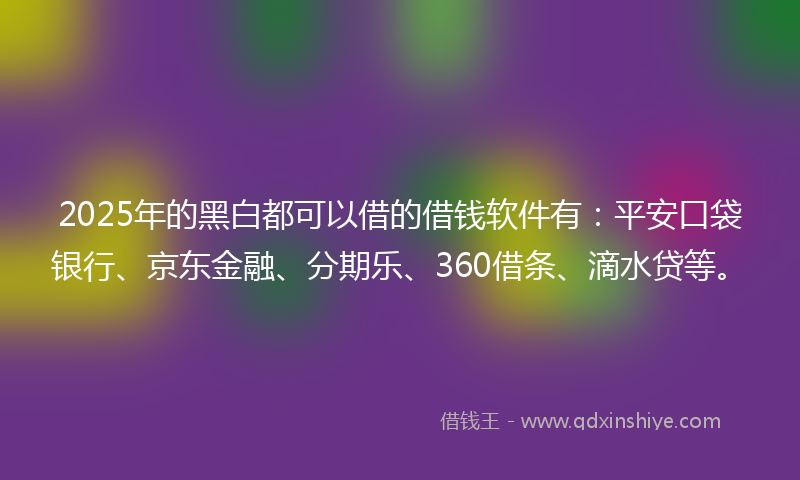 2025年的黑白都可以借的借钱软件有：平安口袋银行、京东金融、分期乐、360借条、滴水贷等。