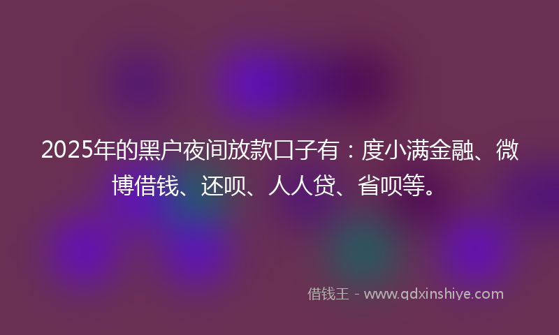 2025年的黑户夜间放款口子有：度小满金融、微博借钱、还呗、人人贷、省呗等。
