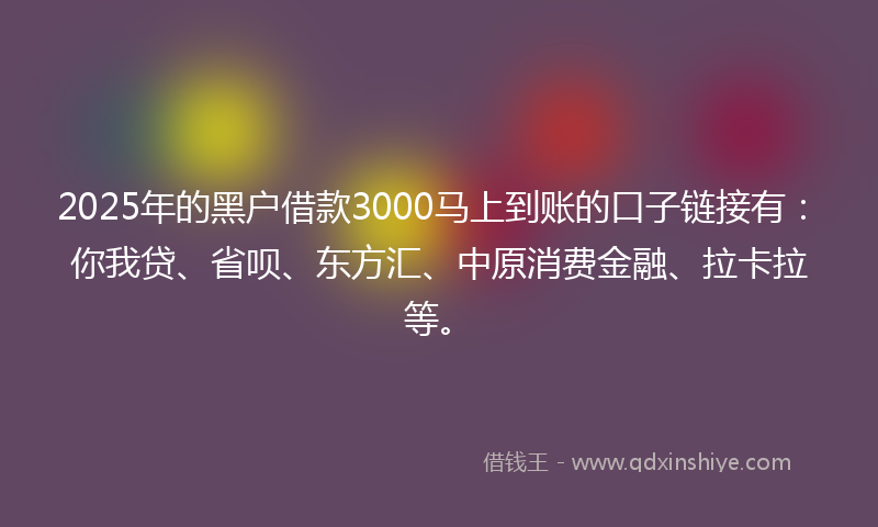 2025年的黑户借款3000马上到账的口子链接有：你我贷、省呗、东方汇、中原消费金融、拉卡拉等。