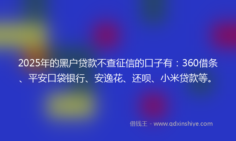 2025年的黑户贷款不查征信的口子有：360借条、平安口袋银行、安逸花、还呗、小米贷款等。