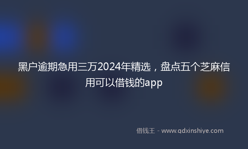 黑户逾期急用三万2024年精选，盘点五个芝麻信用可以借钱的app