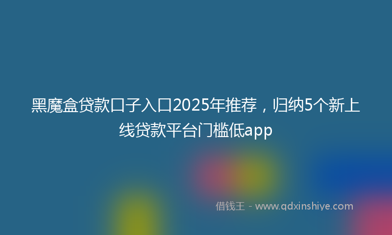 黑魔盒贷款口子入口2025年推荐，归纳5个新上线贷款平台门槛低app