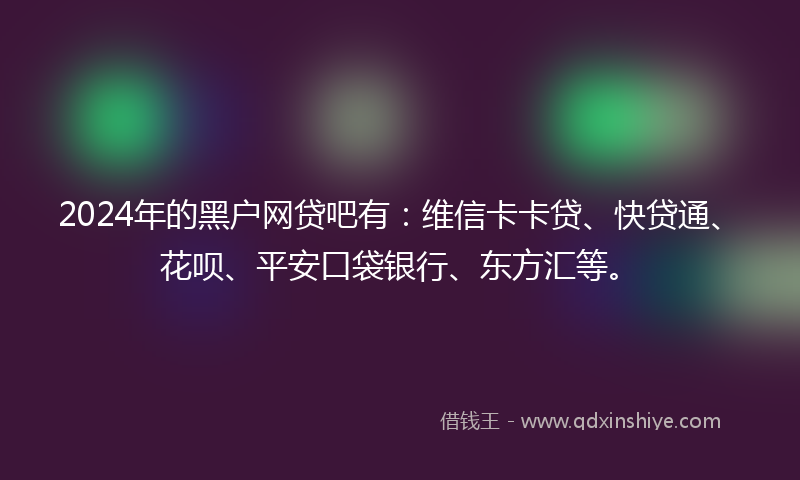 2024年的黑户网贷吧有：维信卡卡贷、快贷通、花呗、平安口袋银行、东方汇等。
