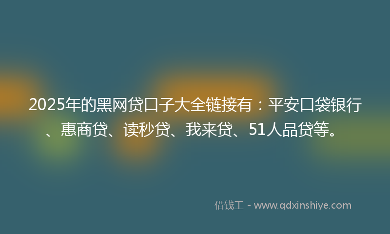 2025年的黑网贷口子大全链接有：平安口袋银行、惠商贷、读秒贷、我来贷、51人品贷等。