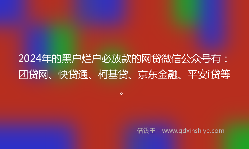 2024年的黑户烂户必放款的网贷微信公众号有：团贷网、快贷通、柯基贷、京东金融、平安i贷等。
