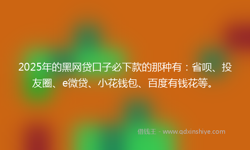 2025年的黑网贷口子必下款的那种有：省呗、投友圈、e微贷、小花钱包、百度有钱花等。