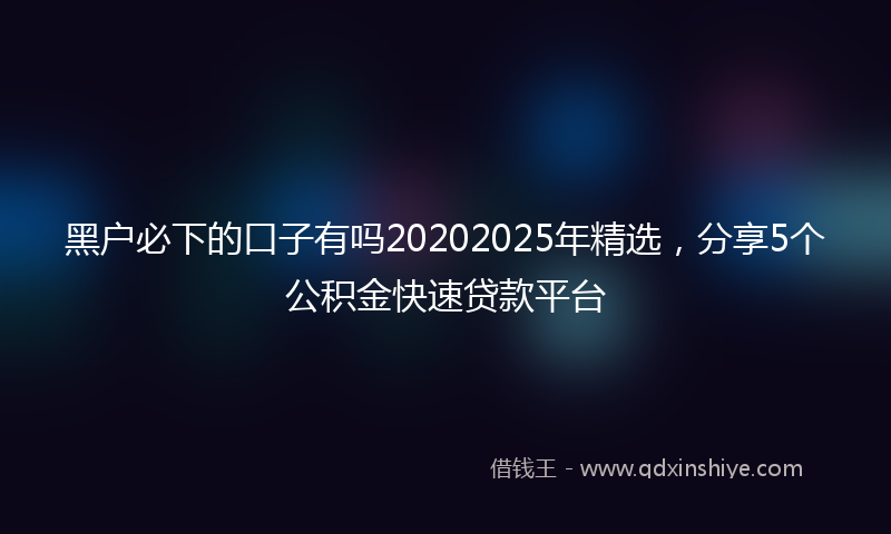 黑户必下的口子有吗20202025年精选，分享5个公积金快速贷款平台