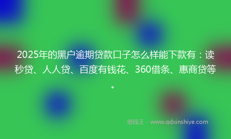 2025年的黑户逾期贷款口子怎么样能下款有：读秒贷、人人贷、百度有钱花、360借条、惠商贷等。