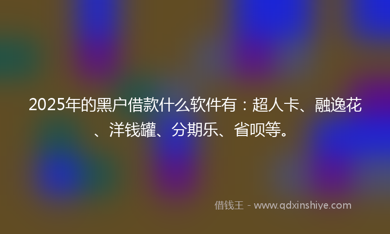 2025年的黑户借款什么软件有：超人卡、融逸花、洋钱罐、分期乐、省呗等。