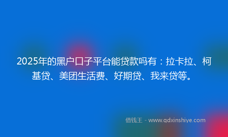 2025年的黑户口子平台能贷款吗有：拉卡拉、柯基贷、美团生活费、好期贷、我来贷等。
