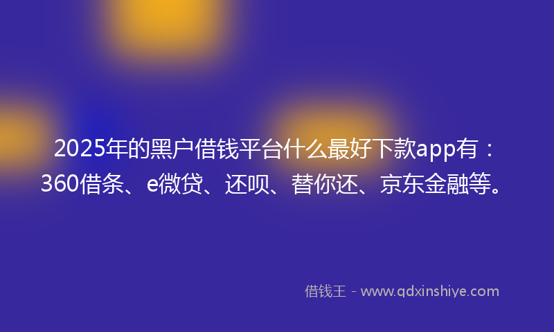 2025年的黑户借钱平台什么最好下款app有：360借条、e微贷、还呗、替你还、京东金融等。