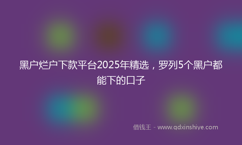 黑户烂户下款平台2025年精选，罗列5个黑户都能下的口子
