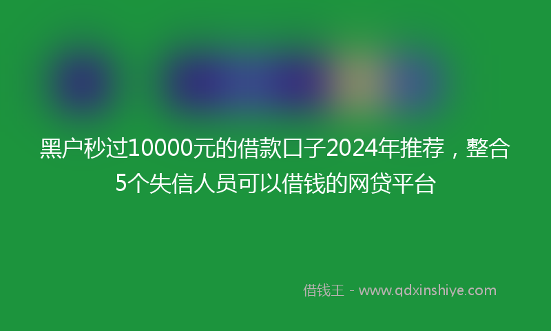 黑户秒过10000元的借款口子2024年推荐，整合5个失信人员可以借钱的网贷平台