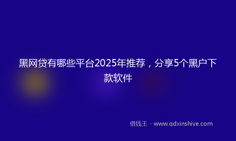 黑网贷有哪些平台2025年推荐，分享5个黑户下款软件