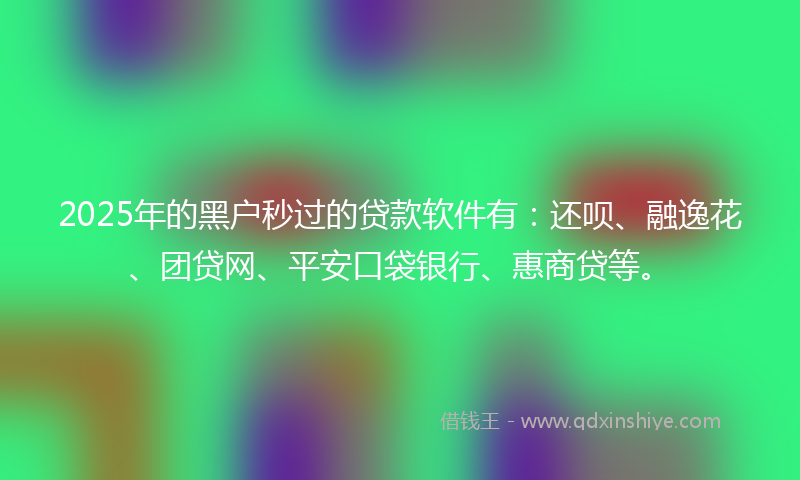 2025年的黑户秒过的贷款软件有：还呗、融逸花、团贷网、平安口袋银行、惠商贷等。