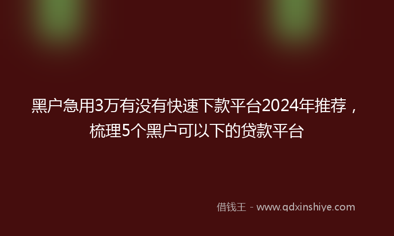 黑户急用3万有没有快速下款平台2024年推荐，梳理5个黑户可以下的贷款平台