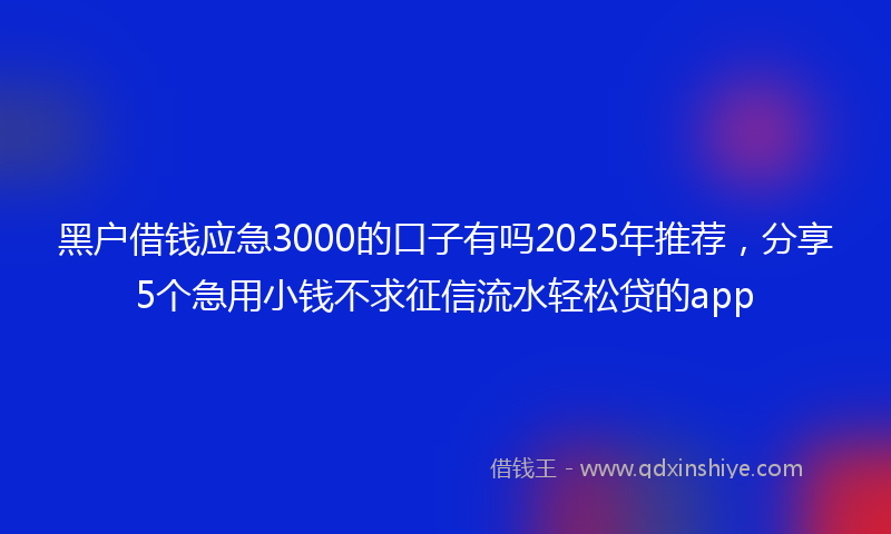 黑户借钱应急3000的口子有吗2025年推荐，分享5个急用小钱不求征信流水轻松贷的app