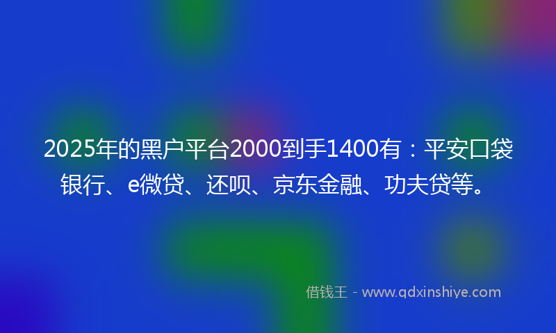 2025年的黑户平台2000到手1400有：平安口袋银行、e微贷、还呗、京东金融、功夫贷等。