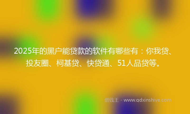 2025年的黑户能贷款的软件有哪些有：你我贷、投友圈、柯基贷、快贷通、51人品贷等。