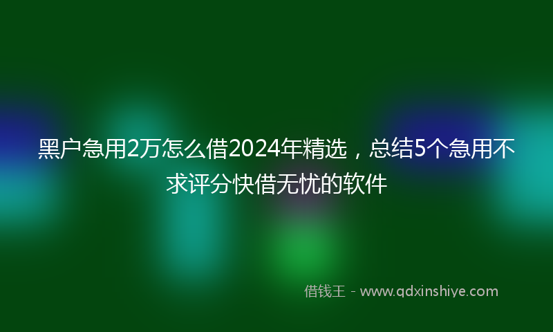 黑户急用2万怎么借2024年精选，总结5个急用不求评分快借无忧的软件