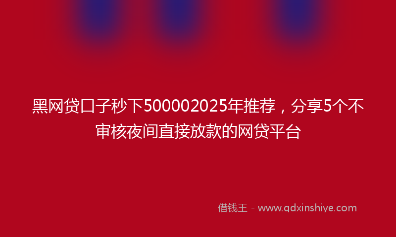 黑网贷口子秒下500002025年推荐，分享5个不审核夜间直接放款的网贷平台