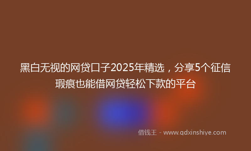 黑白无视的网贷口子2025年精选，分享5个征信瑕疵也能借网贷轻松下款的平台