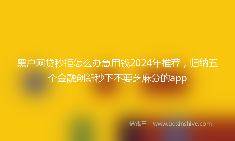 黑户网贷秒拒怎么办急用钱2024年推荐，归纳五个金融创新秒下不要芝麻分的app