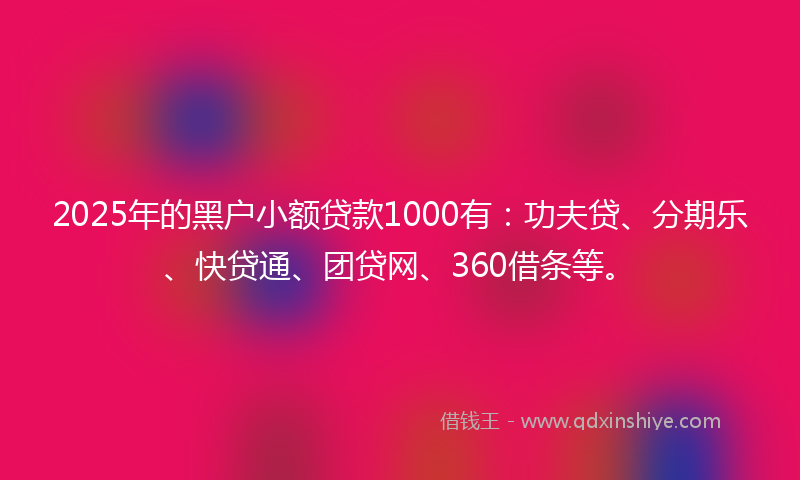 2025年的黑户小额贷款1000有：功夫贷、分期乐、快贷通、团贷网、360借条等。